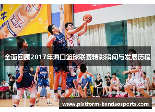全面回顾2017年海口篮球联赛精彩瞬间与发展历程