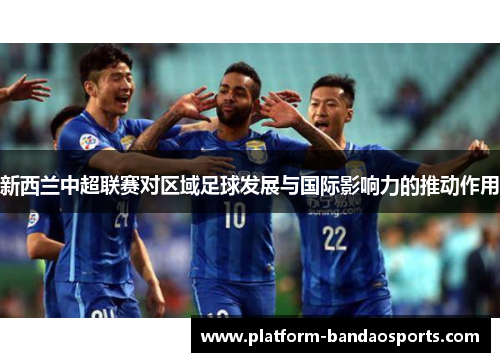 新西兰中超联赛对区域足球发展与国际影响力的推动作用