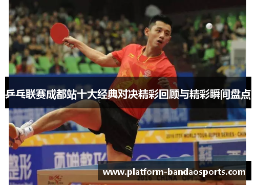 乒乓联赛成都站十大经典对决精彩回顾与精彩瞬间盘点