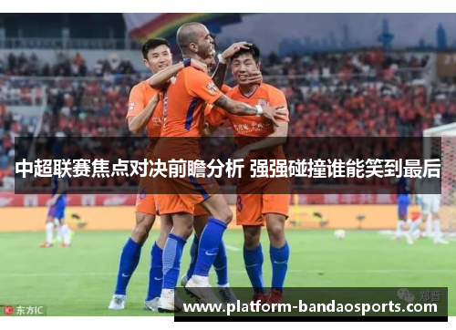 中超联赛焦点对决前瞻分析 强强碰撞谁能笑到最后 中超联赛焦点对决前瞻分析 强强碰撞谁能笑到最后