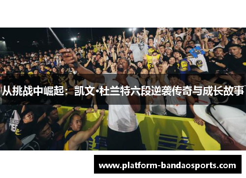 从挑战中崛起:凯文·杜兰特六段逆袭传奇与成长故事 从挑战中崛起:凯文·杜兰特六段逆袭传奇与成长故事