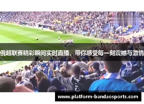 俄超联赛精彩瞬间实时直播，带你感受每一刻震撼与激情