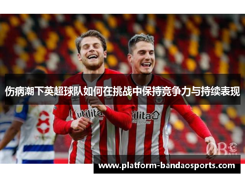 伤病潮下英超球队如何在挑战中保持竞争力与持续表现