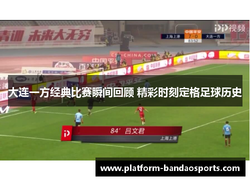 大连一方经典比赛瞬间回顾 精彩时刻定格足球历史