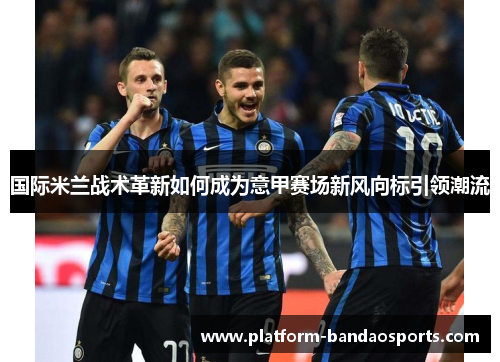 国际米兰战术革新如何成为意甲赛场新风向标引领潮流 国际米兰战术革新如何成为意甲赛场新风向标引领潮流