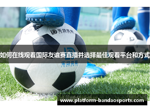 如何在线观看国际友谊赛直播并选择最佳观看平台和方式 如何在线观看国际友谊赛直播并选择最佳观看平台和方式