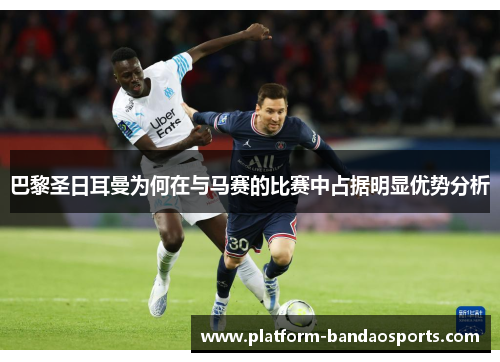 巴黎圣日耳曼为何在与马赛的比赛中占据明显优势分析