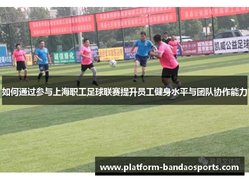 如何通过参与上海职工足球联赛提升员工健身水平与团队协作能力