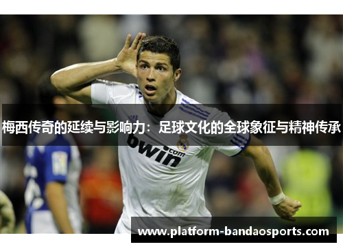 梅西传奇的延续与影响力：足球文化的全球象征与精神传承