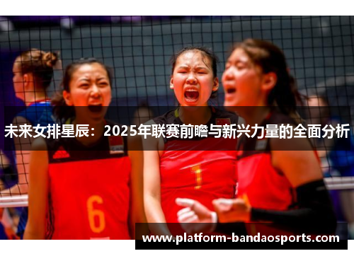 未来女排星辰：2025年联赛前瞻与新兴力量的全面分析