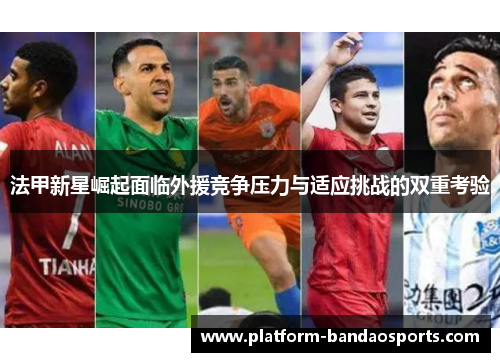 法甲新星崛起面临外援竞争压力与适应挑战的双重考验