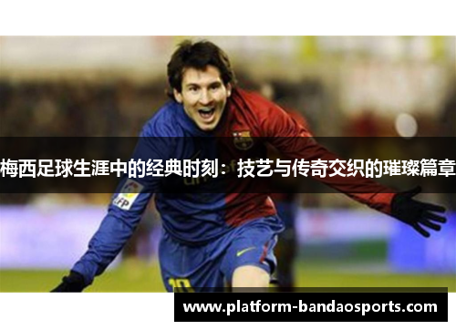 梅西足球生涯中的经典时刻：技艺与传奇交织的璀璨篇章