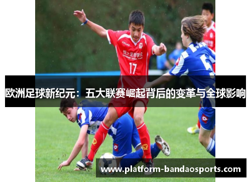 欧洲足球新纪元：五大联赛崛起背后的变革与全球影响