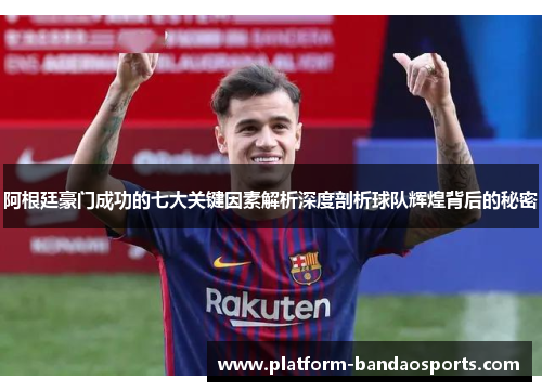 阿根廷豪门成功的七大关键因素解析深度剖析球队辉煌背后的秘密