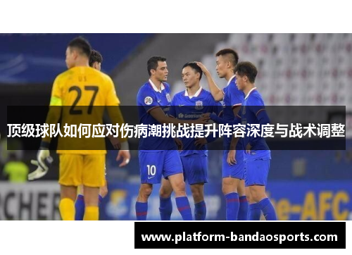 顶级球队如何应对伤病潮挑战提升阵容深度与战术调整