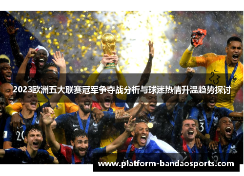 2023欧洲五大联赛冠军争夺战分析与球迷热情升温趋势探讨