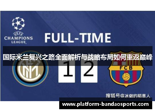国际米兰复兴之路全面解析与战略布局如何重返巅峰 国际米兰复兴之路全面解析与战略布局如何重返巅峰