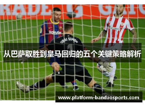 从巴萨取胜到皇马回归的五个关键策略解析 从巴萨取胜到皇马回归的五个关键策略解析