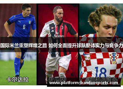 国际米兰重塑辉煌之路 如何全面提升球队整体实力与竞争力 国际米兰重塑辉煌之路 如何全面提升球队整体实力与竞争力