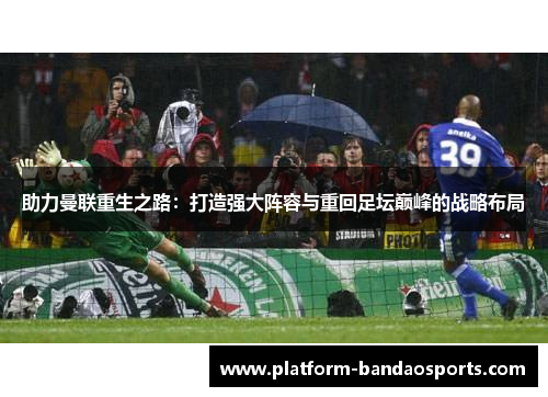 助力曼联重生之路:打造强大阵容与重回足坛巅峰的战略布局 助力曼联重生之路:打造强大阵容与重回足坛巅峰的战略布局