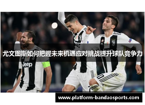 尤文图斯如何把握未来机遇应对挑战提升球队竞争力