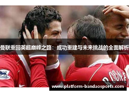 曼联重回英超巅峰之路:成功重建与未来挑战的全面解析 曼联重回英超巅峰之路:成功重建与未来挑战的全面解析