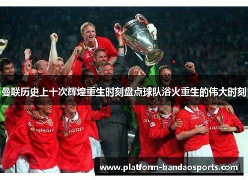 曼联历史上十次辉煌重生时刻盘点球队浴火重生的伟大时刻 曼联历史上十次辉煌重生时刻盘点球队浴火重生的伟大时刻