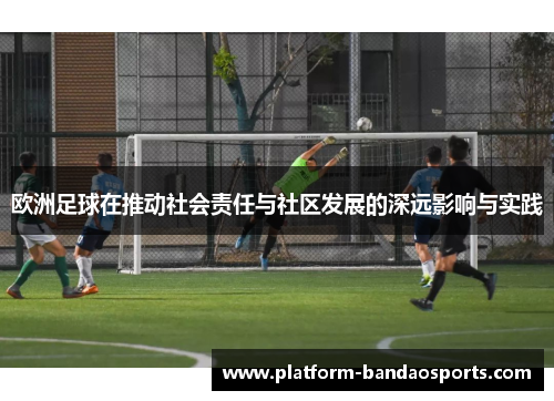 欧洲足球在推动社会责任与社区发展的深远影响与实践