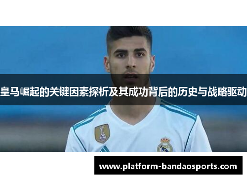 皇马崛起的关键因素探析及其成功背后的历史与战略驱动 皇马崛起的关键因素探析及其成功背后的历史与战略驱动