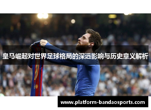 皇马崛起对世界足球格局的深远影响与历史意义解析 皇马崛起对世界足球格局的深远影响与历史意义解析