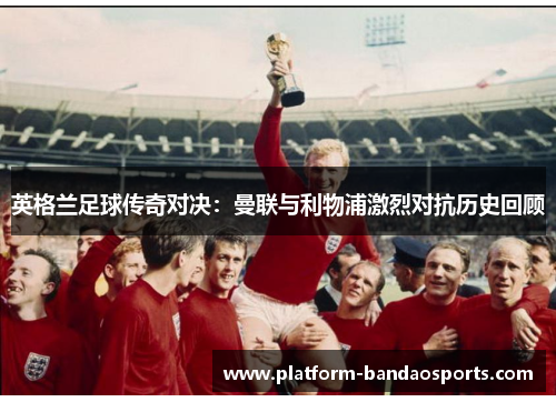 英格兰足球传奇对决:曼联与利物浦激烈对抗历史回顾 英格兰足球传奇对决:曼联与利物浦激烈对抗历史回顾