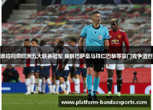 谁将问鼎欧洲五大联赛冠军 曼联巴萨皇马拜仁巴黎等豪门竞争激烈 谁将问鼎欧洲五大联赛冠军 曼联巴萨皇马拜仁巴黎等豪门竞争激烈