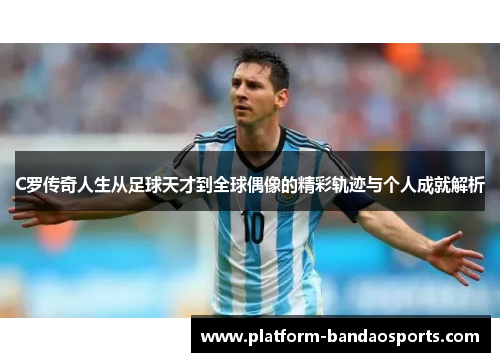 C罗传奇人生从足球天才到全球偶像的精彩轨迹与个人成就解析 C罗传奇人生从足球天才到全球偶像的精彩轨迹与个人成就解析