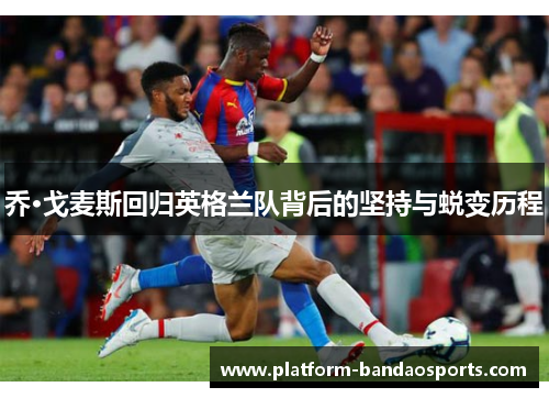 乔·戈麦斯回归英格兰队背后的坚持与蜕变历程 乔·戈麦斯回归英格兰队背后的坚持与蜕变历程