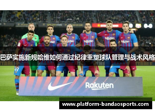 巴萨实施新规哈维如何通过纪律重塑球队管理与战术风格 巴萨实施新规哈维如何通过纪律重塑球队管理与战术风格