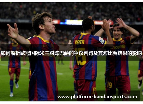 如何解析欧冠国际米兰对阵巴萨的争议判罚及其对比赛结果的影响 如何解析欧冠国际米兰对阵巴萨的争议判罚及其对比赛结果的影响