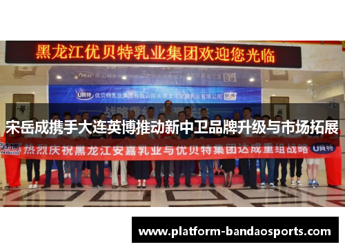 宋岳成携手大连英博推动新中卫品牌升级与市场拓展