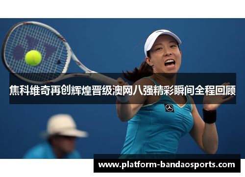 焦科维奇再创辉煌晋级澳网八强精彩瞬间全程回顾