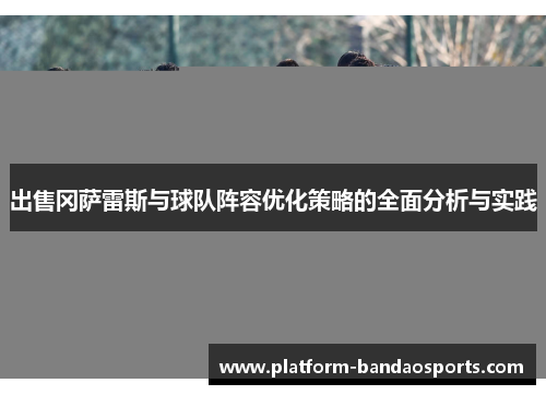 出售冈萨雷斯与球队阵容优化策略的全面分析与实践