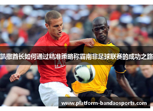 凯撒酋长如何通过精准策略称霸南非足球联赛的成功之路