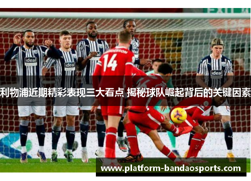 利物浦近期精彩表现三大看点 揭秘球队崛起背后的关键因素
