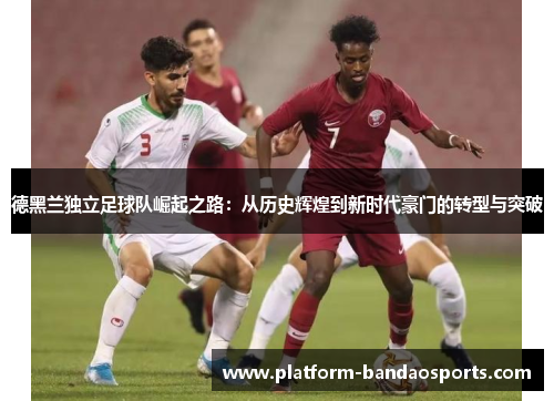 德黑兰独立足球队崛起之路：从历史辉煌到新时代豪门的转型与突破