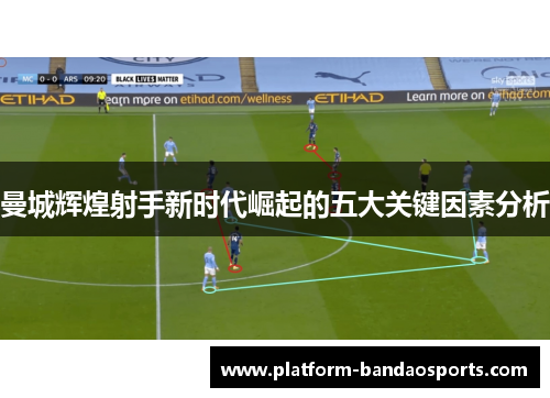 曼城辉煌射手新时代崛起的五大关键因素分析 曼城辉煌射手新时代崛起的五大关键因素分析