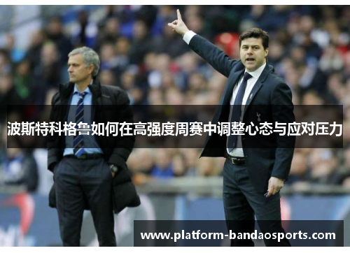 波斯特科格鲁如何在高强度周赛中调整心态与应对压力 波斯特科格鲁如何在高强度周赛中调整心态与应对压力