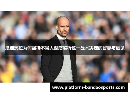 瓜迪奥拉为何坚持不换人深度解析这一战术决定的智慧与远见 瓜迪奥拉为何坚持不换人深度解析这一战术决定的智慧与远见