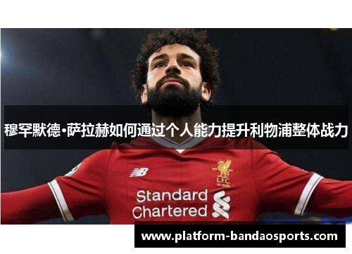 穆罕默德·萨拉赫如何通过个人能力提升利物浦整体战力 穆罕默德·萨拉赫如何通过个人能力提升利物浦整体战力