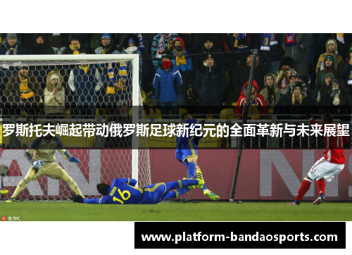 罗斯托夫崛起带动俄罗斯足球新纪元的全面革新与未来展望 罗斯托夫崛起带动俄罗斯足球新纪元的全面革新与未来展望
