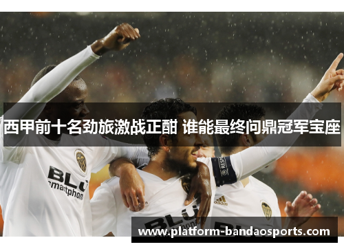 西甲前十名劲旅激战正酣 谁能最终问鼎冠军宝座