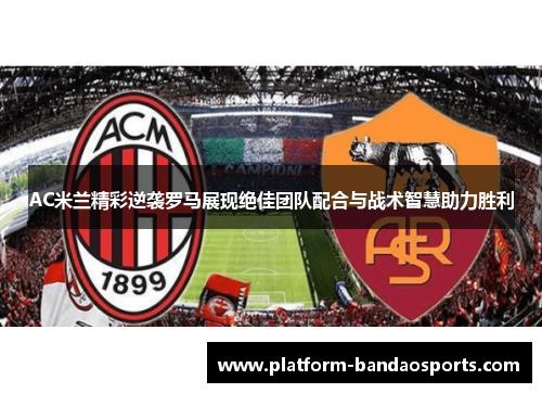 AC米兰精彩逆袭罗马展现绝佳团队配合与战术智慧助力胜利