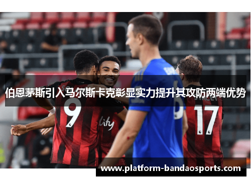 伯恩茅斯引入马尔斯卡克彰显实力提升其攻防两端优势